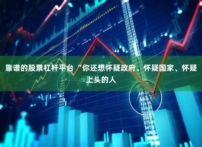 靠谱的股票杠杆平台 “你还想怀疑政府、怀疑国家、怀疑上头的人