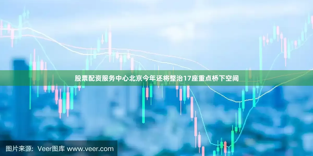 股票配资服务中心北京今年还将整治17座重点桥下空间