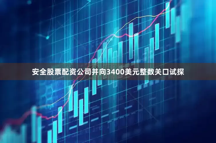 安全股票配资公司并向3400美元整数关口试探