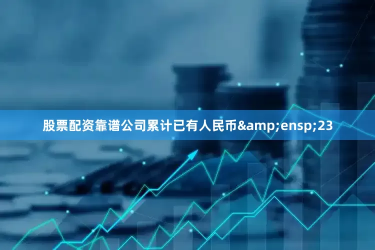 股票配资靠谱公司累计已有人民币&ensp;23