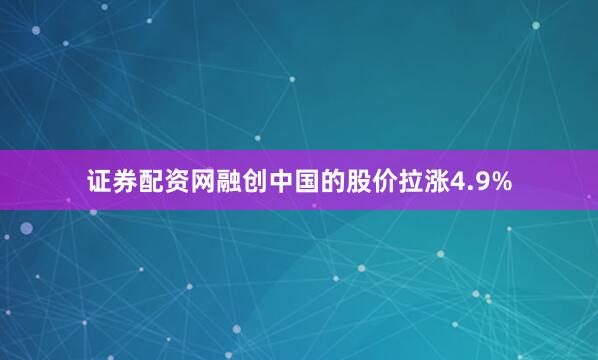 证券配资网融创中国的股价拉涨4.9%