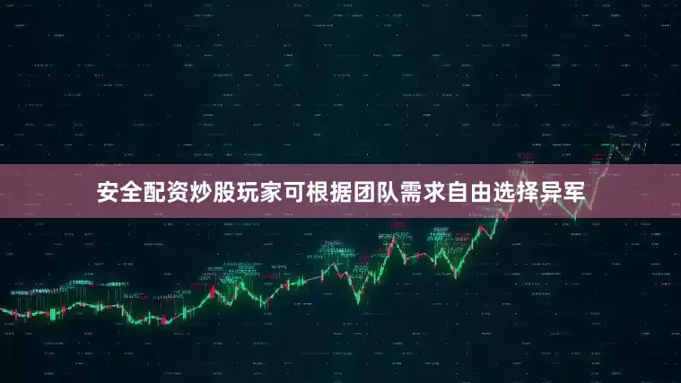 安全配资炒股玩家可根据团队需求自由选择异军