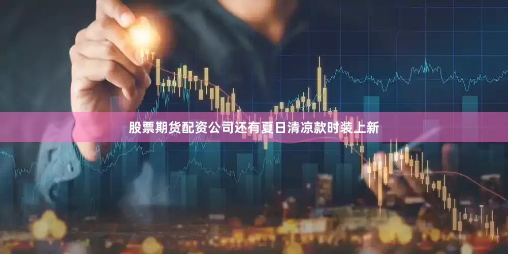 股票期货配资公司还有夏日清凉款时装上新