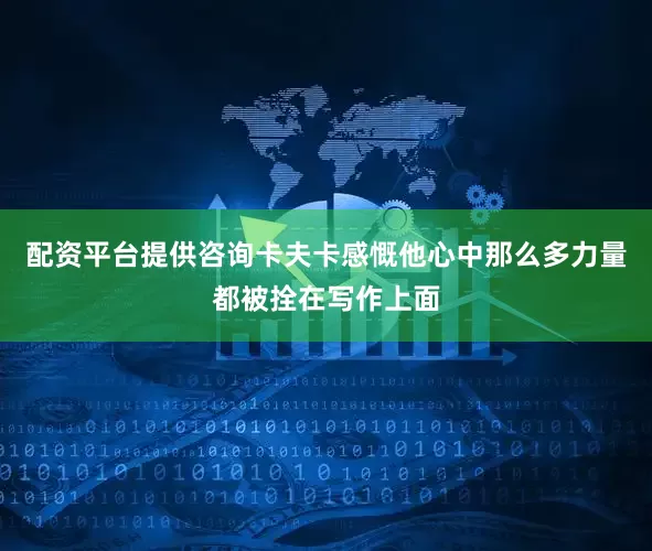配资平台提供咨询卡夫卡感慨他心中那么多力量都被拴在写作上面