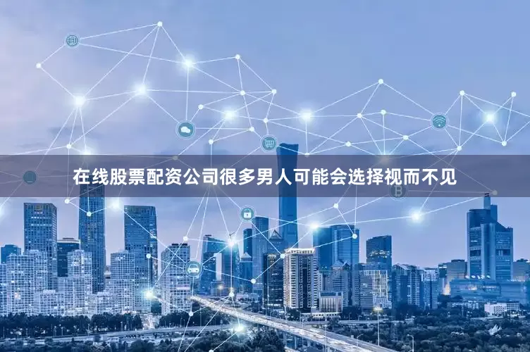 在线股票配资公司很多男人可能会选择视而不见