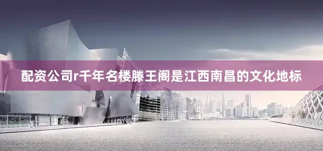 配资公司r千年名楼滕王阁是江西南昌的文化地标