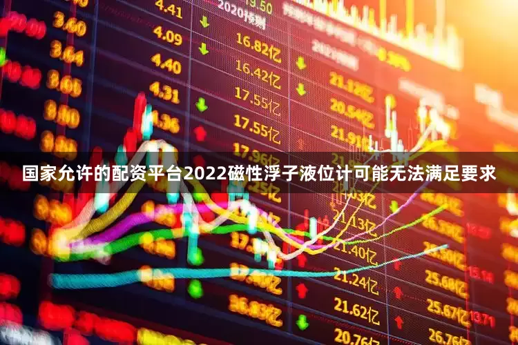 国家允许的配资平台2022磁性浮子液位计可能无法满足要求