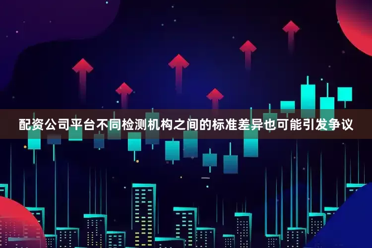 配资公司平台不同检测机构之间的标准差异也可能引发争议
