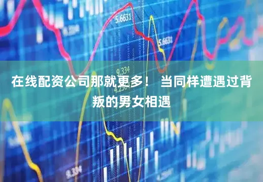 在线配资公司那就更多！ 当同样遭遇过背叛的男女相遇