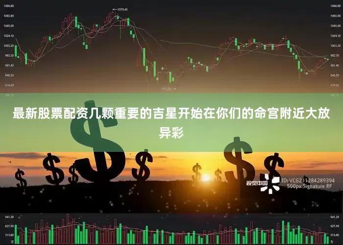 最新股票配资几颗重要的吉星开始在你们的命宫附近大放异彩
