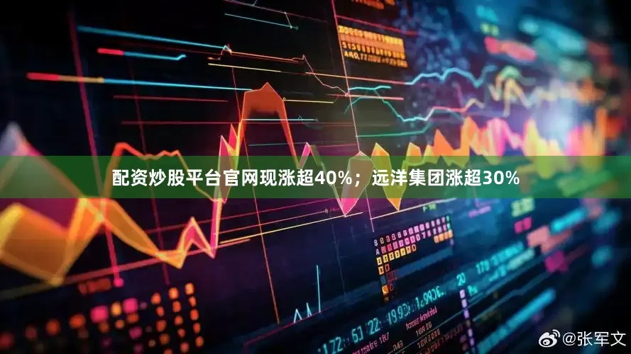 配资炒股平台官网现涨超40%；远洋集团涨超30%