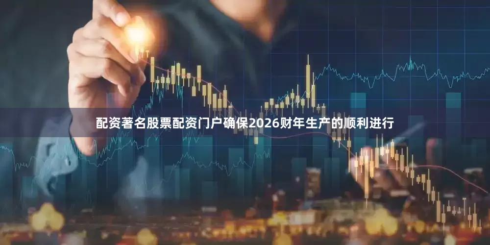 配资著名股票配资门户确保2026财年生产的顺利进行