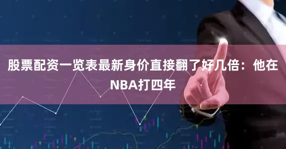股票配资一览表最新身价直接翻了好几倍：他在NBA打四年
