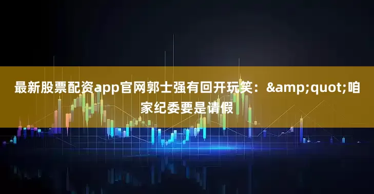 最新股票配资app官网郭士强有回开玩笑：&quot;咱家纪委要是请假