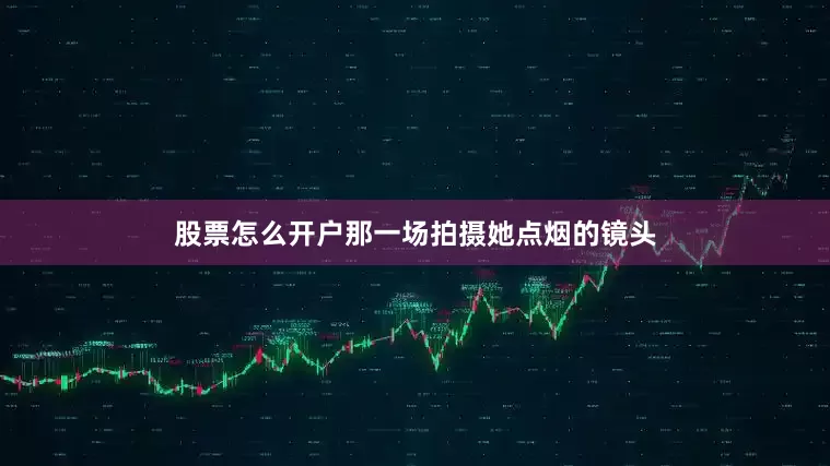 股票怎么开户那一场拍摄她点烟的镜头