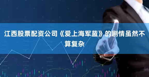 江西股票配资公司《爱上海军蓝》的剧情虽然不算复杂