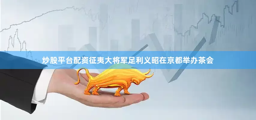 炒股平台配资征夷大将军足利义昭在京都举办茶会