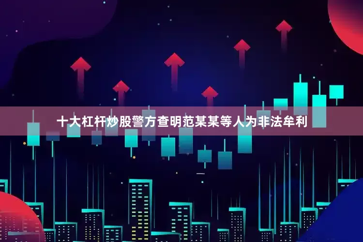 十大杠杆炒股警方查明范某某等人为非法牟利