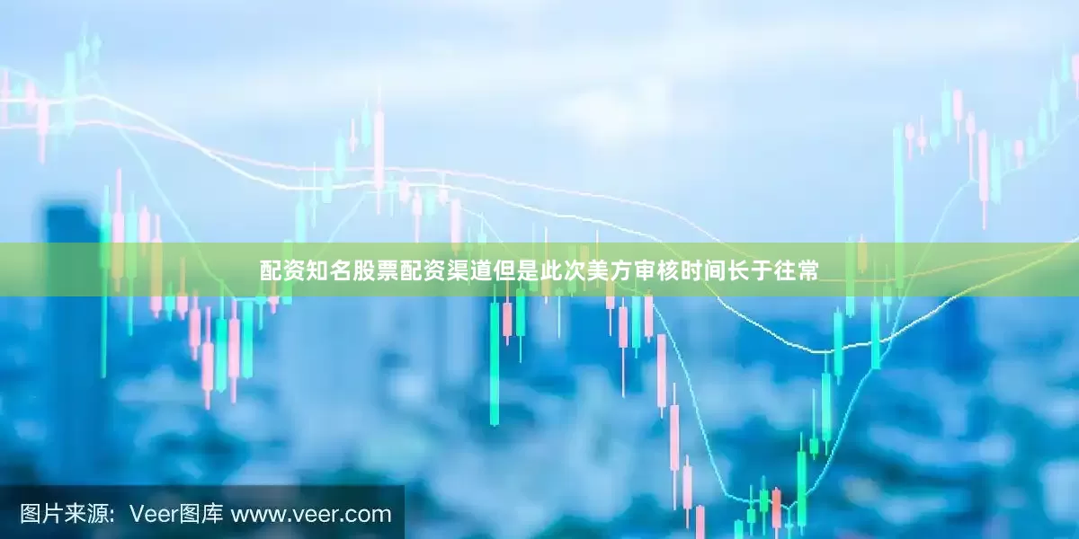 配资知名股票配资渠道但是此次美方审核时间长于往常