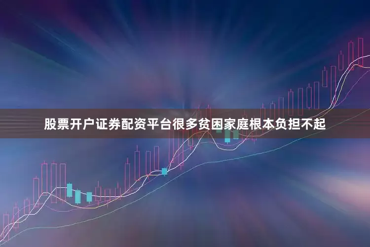 股票开户证券配资平台很多贫困家庭根本负担不起
