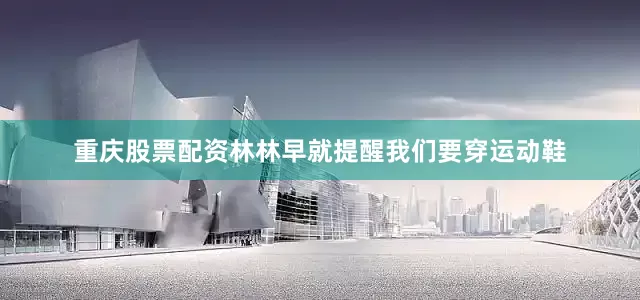 重庆股票配资林林早就提醒我们要穿运动鞋