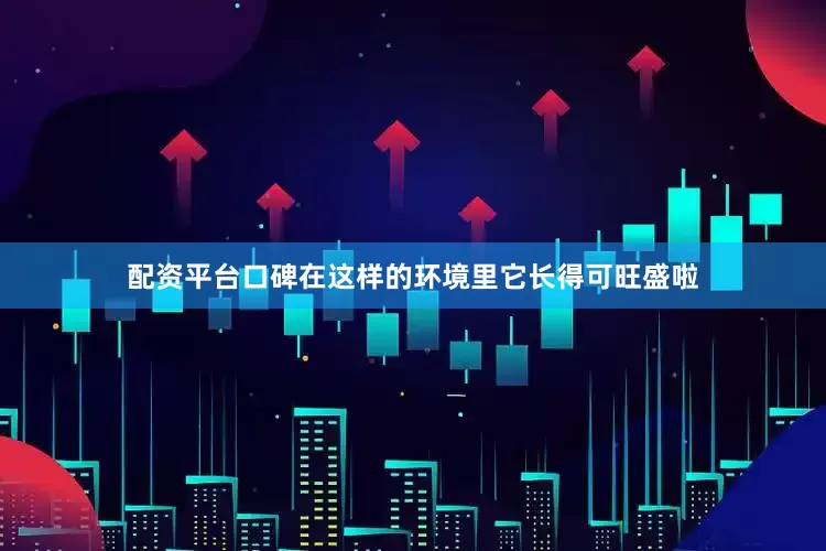 配资平台口碑在这样的环境里它长得可旺盛啦