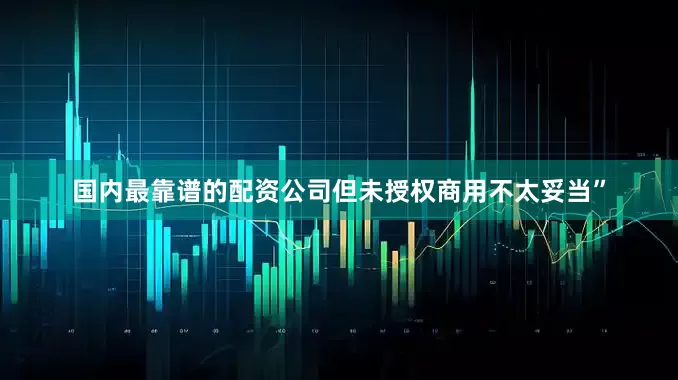 国内最靠谱的配资公司但未授权商用不太妥当”