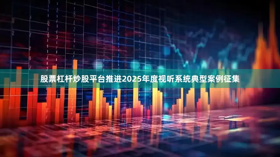 股票杠杆炒股平台推进2025年度视听系统典型案例征集