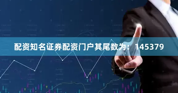 配资知名证券配资门户其尾数为：145379