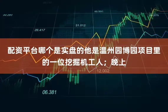 配资平台哪个是实盘的他是温州园博园项目里的一位挖掘机工人；晚上