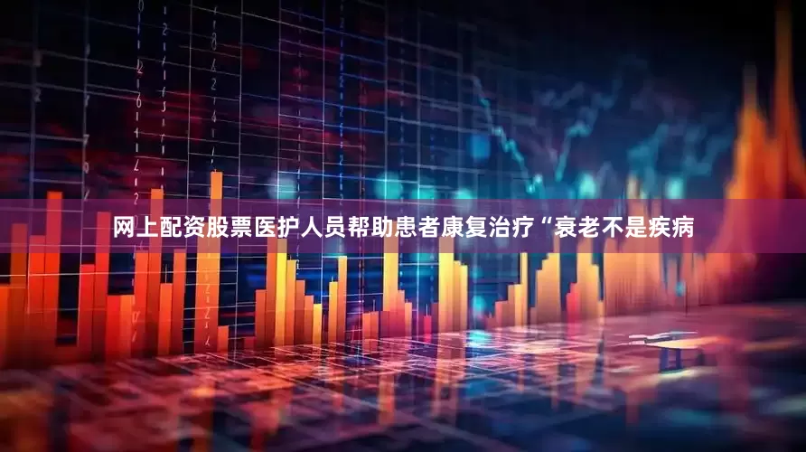 网上配资股票医护人员帮助患者康复治疗“衰老不是疾病