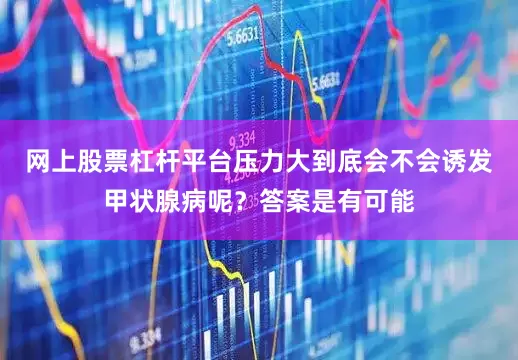 网上股票杠杆平台压力大到底会不会诱发甲状腺病呢？答案是有可能