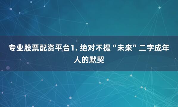 专业股票配资平台1. 绝对不提“未来”二字成年人的默契
