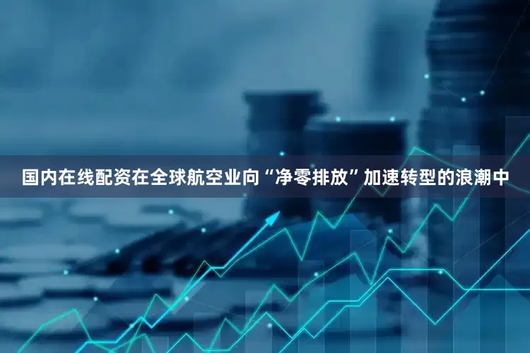 国内在线配资在全球航空业向“净零排放”加速转型的浪潮中