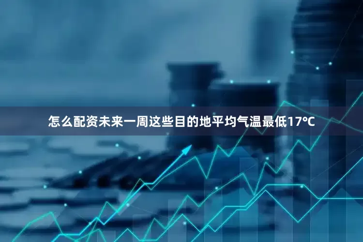 怎么配资未来一周这些目的地平均气温最低17℃