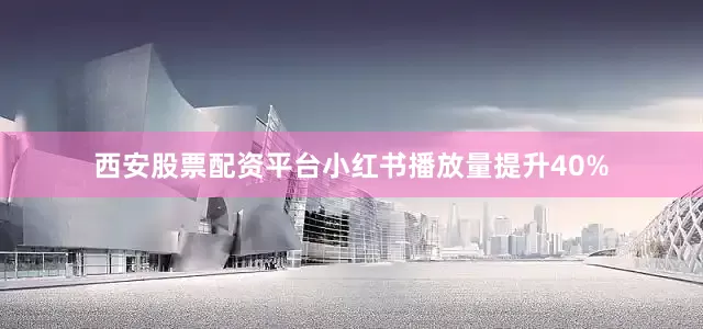 西安股票配资平台小红书播放量提升40%