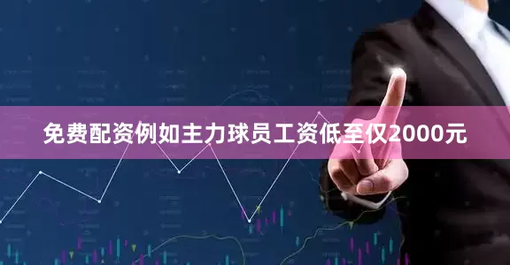免费配资例如主力球员工资低至仅2000元