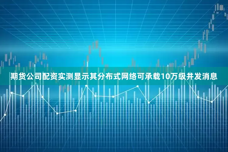 期货公司配资实测显示其分布式网络可承载10万级并发消息