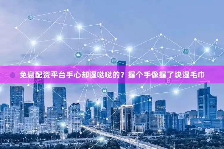 免息配资平台手心却湿哒哒的？握个手像握了块湿毛巾
