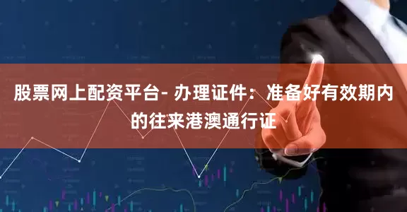 股票网上配资平台- 办理证件：准备好有效期内的往来港澳通行证
