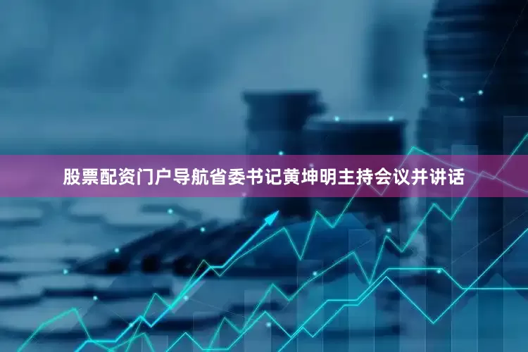 股票配资门户导航省委书记黄坤明主持会议并讲话