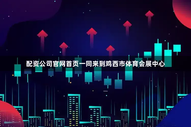配资公司官网首页一同来到鸡西市体育会展中心