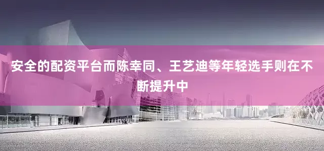 安全的配资平台而陈幸同、王艺迪等年轻选手则在不断提升中