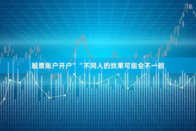 股票账户开户”　　“不同人的效果可能会不一致
