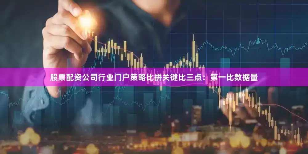 股票配资公司行业门户策略比拼关键比三点：第一比数据量