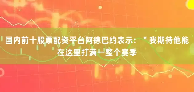 国内前十股票配资平台阿德巴约表示：＂我期待他能在这里打满一整个赛季