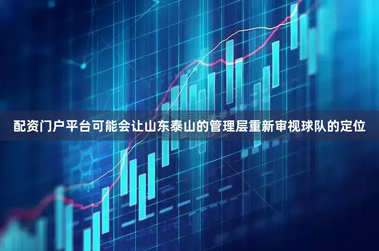 配资门户平台可能会让山东泰山的管理层重新审视球队的定位