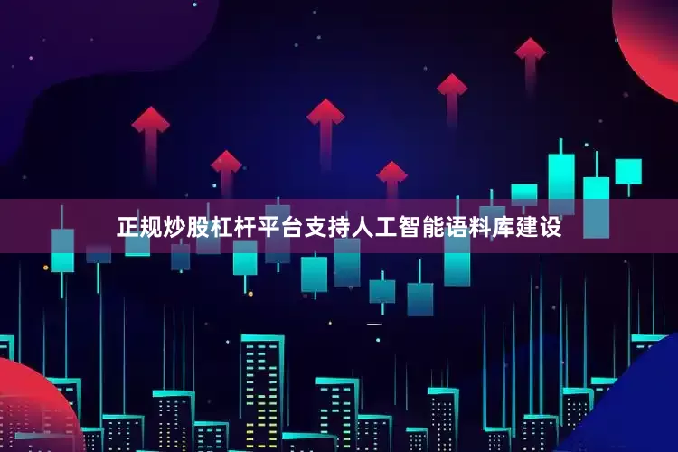 正规炒股杠杆平台支持人工智能语料库建设