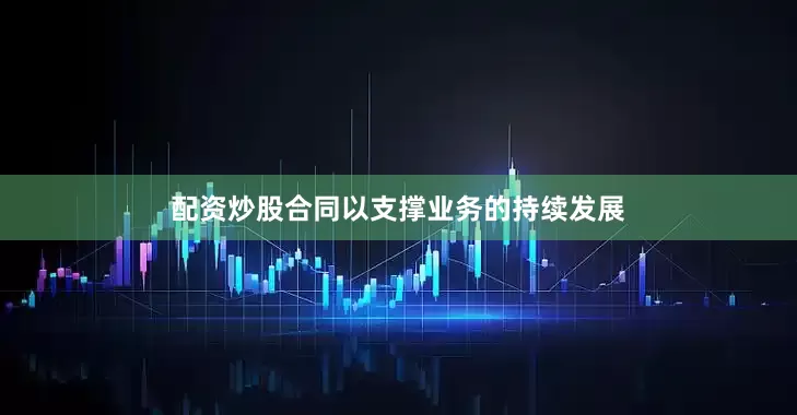 配资炒股合同以支撑业务的持续发展