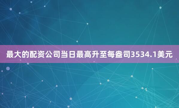 最大的配资公司当日最高升至每盎司3534.1美元